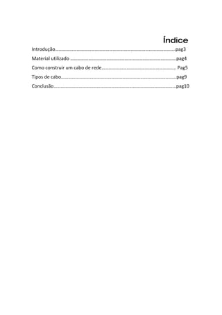 Índice
Introdução……………………………………………………………………………………….pag3
Material utilizado …………………………………………………………………………….pag4
Como construir um cabo de rede…………………………………………………….. Pag5
Tipos de cabo……………………………………………………………………………………pag9
Conclusão…………………………………………………………………………………………pag10
 