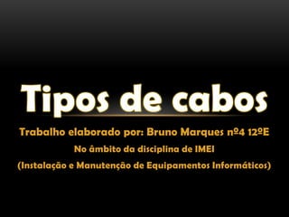 Tipos de cabos Trabalho elaborado por: Bruno Marques nº4 12ºE No âmbito da disciplina de IMEI (Instalação e Manutenção de Equipamentos Informáticos) 