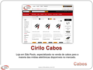 Loja em São Paulo, especializada na venda de cabos para a
  maioria das mídias eletrônicas disponíveis no mercado.



                    www.cirilocabos.com.br
 