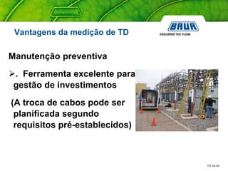 TN 04-09
Vantagens da medição de TD
Manutenção preventiva
. Ferramenta excelente para
gestão de investimentos
(A troca de cabos pode ser
planificada segundo
requisitos pré-establecidos)
 