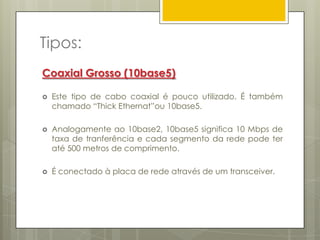 Tipos:Coaxial Fino (10base2) (cont.)Características do cabo coaxial fino:Utilizam a especificação RG-58 A/U;