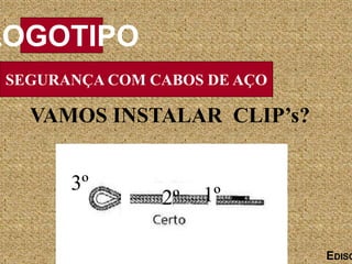 SEGURANÇA COM CABOS DE AÇO
LOGOTIPO
EDISO
VAMOS INSTALAR CLIP’s?
3º
2º 1º
 