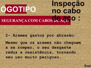 SEGURANÇA COM CABOS DE AÇO
LOGOTIPO
EDISO
Inspeção
no cabo
de aço :
2- Arames gastos por abrasão:
Mesmo que os arames não cheguem
a se romper, o seu desgaste
reduz a resistência, tornando
seu uso muito perigoso.
 