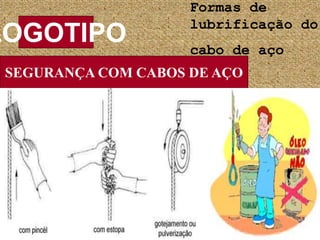 SEGURANÇA COM CABOS DE AÇO
LOGOTIPO
EDISO
Formas de
lubrificação do
cabo de aço
 