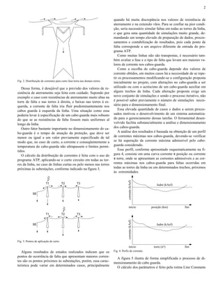 2


                                                                             quando há muita discrepância nos valores de resistência de
                                                                             aterramento e na extensão vãos. Para se confiar na pior condi-
                                                                             ção, seria necessário simular faltas em todas as torres da linha,
                                                                             o que gera uma quantidade de simulações muito grande, de-
                                                                             mandando um tempo elevado de preparação de dados, proces-
                                                                             samentos e contabilização de resultados, pois cada ponto de
                                                                             falta corresponde a um arquivo diferente de entrada do pro-
                                                                             grama ATP.
                                                                                Como muitas linhas não são transpostas, é necessário tam-
                                                                             bém avaliar a fase e o tipo de falta que levam aos maiores va-
                                                                             lores de corrente nos cabos-guarda.
                                                                                Como a escolha do cabo-guarda depende dos valores de
                                                                             corrente obtidos, em muitos casos há a necessidade de se repe-
                                                                             tir os processamentos modificando-se a configuração proposta
Fig. 2. Distribuição de correntes para curto fase-terra nas demais torres.
                                                                             inicialmente no projeto, com alterações no cabo-guarda a ser
   Dessa forma, é desejável que a previsão dos valores de re-                utilizado ou com o acréscimo de um cabo-guarda auxiliar em
sistência de aterramento seja feita com cuidado. Supondo por                 alguns trechos da linha. Cada alteração proposta exige um
exemplo o caso com resistências de aterramento muito altas na                novo conjunto de simulações e sendo o processo iterativo, não
torre de falta e nas torres à direita, e baixas nas torres à es-             é possível saber previamente o número de simulações neces-
querda, a corrente de falta iria fluir predominantemente nos                 sário para o dimensionamento final.
cabos guarda à esquerda da linha. Uma situação como essa                        Essa elevada quantidade de casos e dados a serem proces-
poderia levar à especificação de um cabo-guarda mais robusto                 sados motivou o desenvolvimento de um sistema automatiza-
do que se as resistências de falta fossem mais uniformes al                  do para o gerenciamento dessas tarefas. O ferramental desen-
longo da linha.                                                              volvido facilita substancialmente a análise e dimensionamento
   Outro fator bastante importante no dimensionamento do ca-                 dos cabos-guarda.
bo-guarda é o tempo de atuação da proteção, que deve ser                        A análise dos resultados é baseada na obtenção de um perfil
menor ou igual a um valor previamente especificado de tal                    de correntes máximas nos cabos-guarda, devendo-se verificar
modo que, no caso de curto, a corrente e conseqüentemente a                  se há superação da corrente máxima admissível pelo cabo-
temperatura do cabo-guarda não ultrapassem o limites permi-                  guarda considerado.
tidos.                                                                          Esse perfil, conforme apresentado esquematicamente na fi-
   O cálculo da distribuição de correntes é feita com o uso do               gura 4, consiste em uma curva corrente x posição ou corrente
programa ATP, aplicando-se o curto circuito em todas as tor-                 x torre, onde se apresentam as correntes admissíveis e as cor-
res da linha, no caso de linhas curtas ou pelo menos nas torres              rentes máximas nos cabos-guarda para faltas ocorridas em
próximas às subestações, conforme indicado na figura 3.                      todas as torres da linha ou em determinados trechos, próximos
                                                                             às extremidades.
                                                                                         corrente (kAef)




                         T1             T2          T3                                                        Iadm (kAef)

             SE



                                                                                            início         posição (km)        fim

                         T1             T2          T3
                                                                                         corrente (kAef)




             SE                                                                                               Iadm (kAef)




Fig. 3. Pontos de aplicação de curto.
                                                                                            início          torre (no)         fim
   Alguns resultados de estudos realizados indicam que os                    Fig. 4. Perfis de corrente.
pontos de ocorrência de falta que apresentam maiores corren-
                                                                               A figura 5 ilustra de forma simplificada o processo de di-
tes são os pontos próximos às subestações, porém, essa carac-
                                                                             mensionamento do cabo guarda.
terística pode variar em determinados casos, principalmente
                                                                               O cálculo dos parâmetros é feito pela rotina Line Constants
 