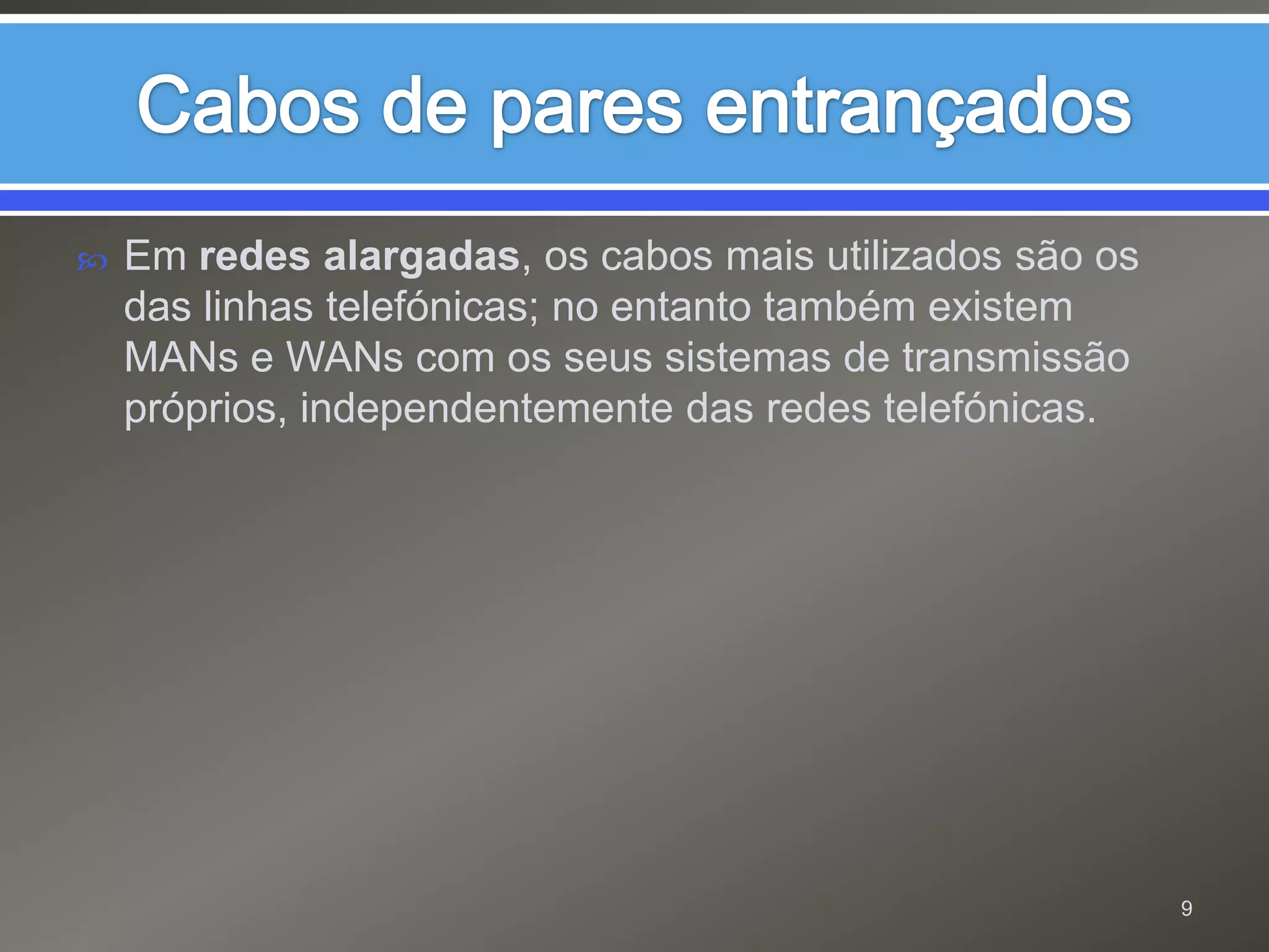 Em redes alargadas, os cabos mais utilizados são os das linhas telefónicas; no entanto também existem MANs e WANs com os seus sistemas de transmissão próprios, independentemente das redes telefónicas.Cabos de pares entrançados9