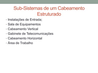 Sub-Sistemas de um Cabeamento
Estruturado
• Instalações de Entrada;
• Sala de Equipamentos
• Cabeamento Vertical
• Gabinete de Telecomunicações
• Cabeamento Horizontal
• Área de Trabalho
 