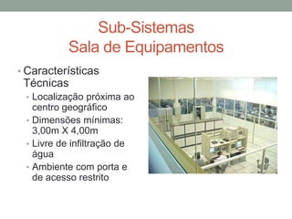 Sub-Sistemas
Sala de Equipamentos
• Características
Técnicas
• Localização próxima ao
centro geográfico
• Dimensões mínimas:
3,00m X 4,00m
• Livre de infiltração de
água
• Ambiente com porta e
de acesso restrito
 