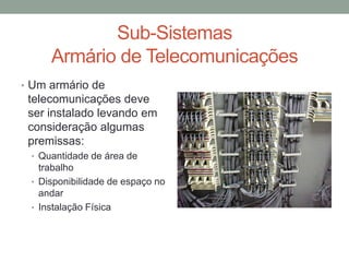 Sub-Sistemas
Armário de Telecomunicações
• Um armário de
telecomunicações deve
ser instalado levando em
consideração algumas
premissas:
• Quantidade de área de
trabalho
• Disponibilidade de espaço no
andar
• Instalação Física
 