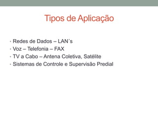 Tipos de Aplicação
• Redes de Dados – LAN´s
• Voz – Telefonia – FAX
• TV a Cabo – Antena Coletiva, Satélite
• Sistemas de Controle e Supervisão Predial
 
