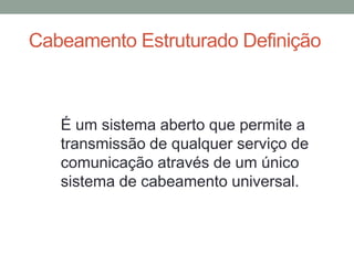 Cabeamento Estruturado Definição.
É um sistema aberto que permite a
transmissão de qualquer serviço de
comunicação através de um único
sistema de cabeamento universal.
 