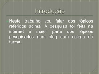 ⦿Neste trabalho vou falar dos tópicos
referidos acima. A pesquisa foi feita na
internet e maior parte dos tópicos
num blog dum colega da
pesquisados
turma.
 