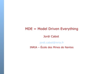 MDE = Model Driven Everything Jordi Cabot   [email_address] INRIA – École des Mines de Nantes 