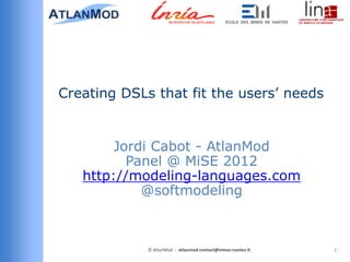 Creating DSLs that fit the users’ needs


        Jordi Cabot - AtlanMod
          Panel @ MiSE 2012
   http://modeling-languages.com
            @softmodeling



             © AtlanMod - atlanmod-contact@mines-nantes.fr   1
 