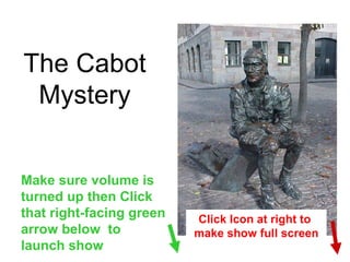 The Cabot Mystery Make sure volume is turned up then Click that right-facing green arrow below  to launch show Click Icon at right to  make show full screen 