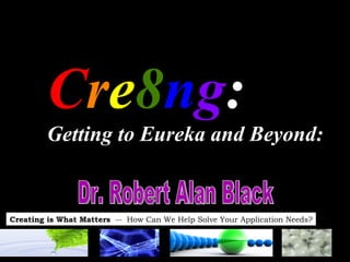 C r e 8 n g :  Getting to Eureka and Beyond:   Dr. Robert Alan Black  