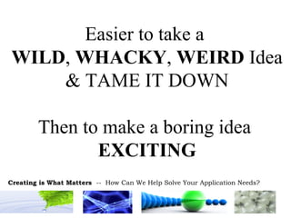 Easier to take a  WILD ,  WHACKY ,  WEIRD  Idea & TAME IT DOWN Then to make a boring idea  EXCITING 