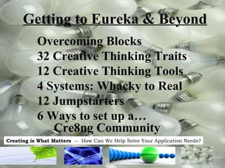 Getting to Eureka & Beyond Overcoming Blocks 32 Creative Thinking Traits 12 Creative Thinking Tools 4 Systems: Whacky to Real 12 Jumpstarters 6 Ways to set up a… Cre8ng Community 