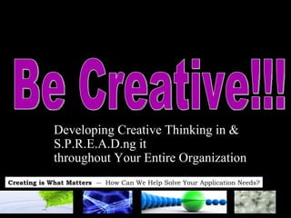 Don’t Just Sit There!  Be Creative!!! Developing Creative Thinking in & S.P.R.E.A.D.ng it  throughout Your Entire Organization 