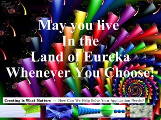 May you live  In the Land of Eureka Whenever You Choose! 