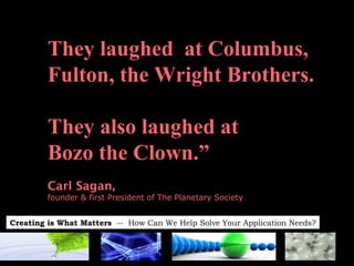 They laughed  at Columbus,  Fulton, the Wright Brothers. They also laughed at  Bozo the Clown.” Carl Sagan,   founder & first President of The Planetary Society 