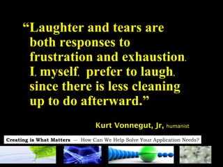 “ Laughter and tears are  both responses to  frustration and exhaustion .   I ,  myself ,   prefer to laugh ,   since there is less cleaning  up to do afterward.” Kurt Vonnegut, Jr,   humanist  