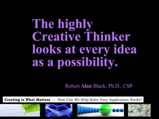 The highly  Creative Thinker looks at every idea as a possibility. Robert  Alan  Black, Ph.D., CSP 