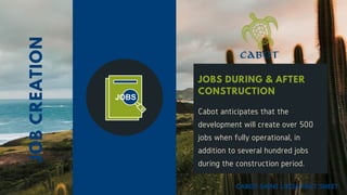 JOBS DURING & AFTER
CONSTRUCTION
Cabot anticipates that the
development will create over 500
jobs when fully operational, in
addition to several hundred jobs
during the construction period.
JOBCREATION
CABOT SAINT LUCIA FACT SHEET
 