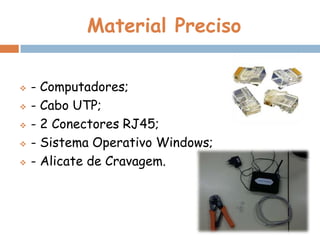 Material Preciso


   - Computadores;
   - Cabo UTP;
   - 2 Conectores RJ45;
   - Sistema Operativo Windows;
   - Alicate de Cravagem.
 