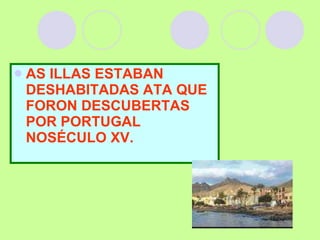 AS ILLAS ESTABAN DESHABITADAS ATA QUE FORON DESCUBERTAS POR PORTUGAL NOSÉCULO XV. 