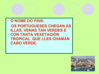 O NOME DO PÁIS: OS PORTUGUESES CHEGAN ÁS ILLAS, VENAS TAN VERDES E CON TANTA VEXETACIÓN TROPICAL  QUE LLES CHAMAN CABO VERDE. 