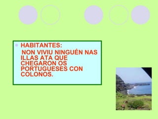 HABITANTES: NON VIVIU NINGUÉN NAS ILLAS ATA QUE CHEGARON OS PORTUGUESES CON COLONOS. 