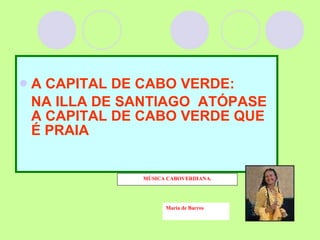 A CAPITAL DE CABO VERDE: NA ILLA DE SANTIAGO  ATÓPASE A CAPITAL DE CABO VERDE QUE É PRAIA MÚSICA CABOVERDIANA. María de Barros 