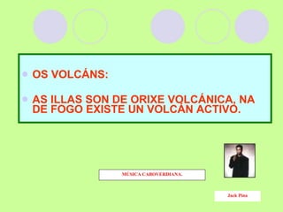 OS VOLCÁNS: AS ILLAS SON DE ORIXE VOLCÁNICA, NA DE FOGO EXISTE UN VOLCÁN ACTIVO. MÚSICA CABOVERDIANA. Jack Pina 