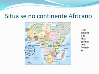Situa se no continente Africano
                          E um
                          conjunt
                          o de
                          ilhas
                          que não
                          tem
                          fronteir
                          as
 