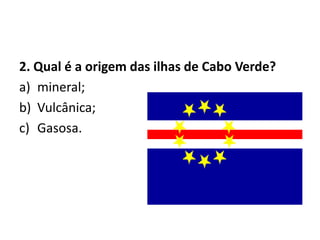 2. Qual é a origem das ilhas de Cabo Verde?mineral;Vulcânica;Gasosa.
