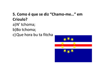 5. Como é que se diz “Chamo-me…” em Crioulo?N’ tchoma;Botchoma;Que hora bu ta fitcha