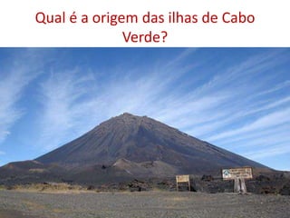 Qual é a origem das ilhas de Cabo Verde?As ilhas de Cabo Verde são vulcânicas .