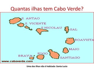 Quantas ilhas tem Cabo Verde? Cabo Verde é constituído por 10 ilhas. Uma das ilhas não é habitada :Santa Luzia 