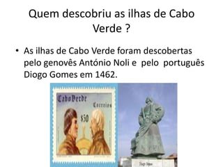 Quem descobriu as ilhas de Cabo Verde ?As ilhas de Cabo Verde foram descobertas pelo genovês António Noli e  pelo  português Diogo Gomes em 1462.  