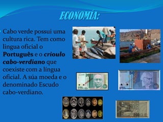 ECONOMÍA:Cabo verde possui uma cultura rica. Tem como lingua oficial o Português e o crioulo cabo-verdiano que coexiste com a língua oficial. A súa moeda e o denominado Escudo cabo-verdiano.