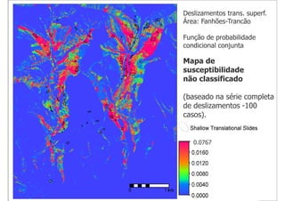 Deslizamentos trans. superf.
Área: Fanhões-Trancão

Função de probabilidade
condicional conjunta

Mapa de
susceptibilidade
não classificado

(baseado na série completa
de deslizamentos -100
casos).


   0.0767
 