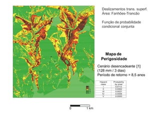 Deslizamentos trans. superf.
  Área: Fanhões-Trancão

  Função de probabilidade
  condicional conjunta




    Mapa de
  Perigosidade
Cenário desencadeante [1]
(128 mm / 3 dias)
Período de retorno = 8,5 anos
 