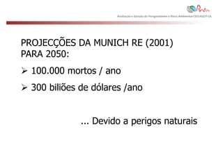 Avaliação e Gestão de Perigosidades e Risco Ambiental CEG-IGOT-UL




PROJECÇÕES DA MUNICH RE (2001)
PARA 2050:
 100.000 mortos / ano
 300 biliões de dólares /ano


              ... Devido a perigos naturais
 