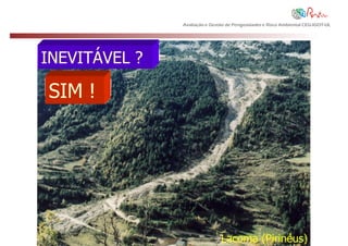 Avaliação e Gestão de Perigosidades e Risco Ambiental CEG-IGOT-UL




INEVITÁVEL ?

SIM !




                               Lacoma (Pirinéus)
 