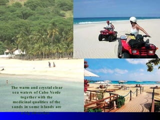 ...stunning and endless beaches of fine ivory sand… Nature has provided us with… The warm and crystal clear sea waters of Cabo Verde together with the medicinal qualities of the sands in some islands are a big attraction.   