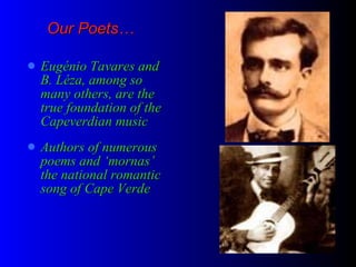 Our Poets… Eug é nio Tavares and B. Léza, among so many others, are the true foundation of the Capeverdian music Authors of numerous poems and ‘mornas’ the national romantic song of Cape Verde 