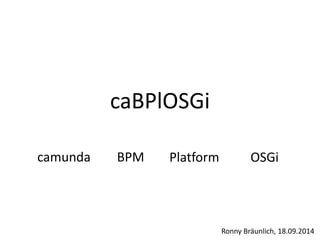 caBPlOSGi
camunda BPM Platform OSGi
Ronny Bräunlich, 18.09.2014
 