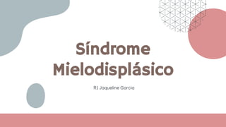 Síndrome
Mielodisplásico
R1 Jaqueline Garcia
 