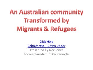 Click Here Cabramatta – Down Under Presented by Ivor Jones Former Resident of Cabramatta An Australian community Transformed by Migrants & Refugees 